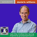 Can the Midterms Revive Mainline Protestantism? with Daniel K. Williams | Episode 303