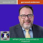 When Jesus Becomes a Mascot with Garwood Anderson | Episode 291