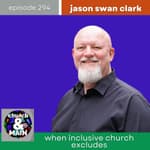 When Inclusive Church Excludes with Jason Swan Clark | Episode 294