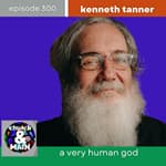 A Very Human God with Kenneth Tanner | Episode 300