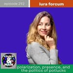 Polarization, Presence, and the Politics of Potlucks with Lura Forcum | Episode 292