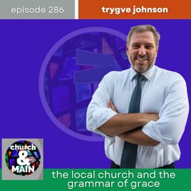 The Local Church and the Grammar of Grace with Trygve Johnson | Episode 286