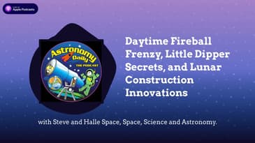 Daytime Fireball Frenzy, Little Dipper Secrets, and Lunar Construction Innovations