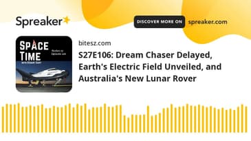 S27E106: Dream Chaser Delayed, Earth’s Electric Field Unveiled, and Australia’s New Lunar Rover