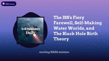 The ISS’s Fiery Farewell, Self-Making Water Worlds, and The Black Hole Birth Theory