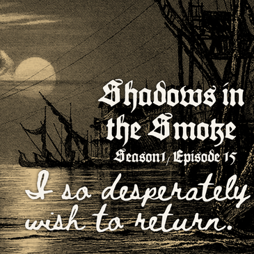 Shadows in the Smoke S1E15 - "I So Desperately Wish to Return"