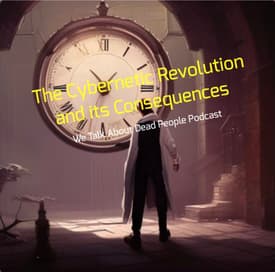 The Cybernetic Revolution and its Consequences - We Talk About Dead People Podcast
