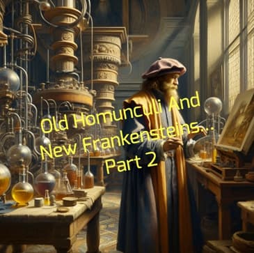Old Homunculi And New Frankensteins... Part 2