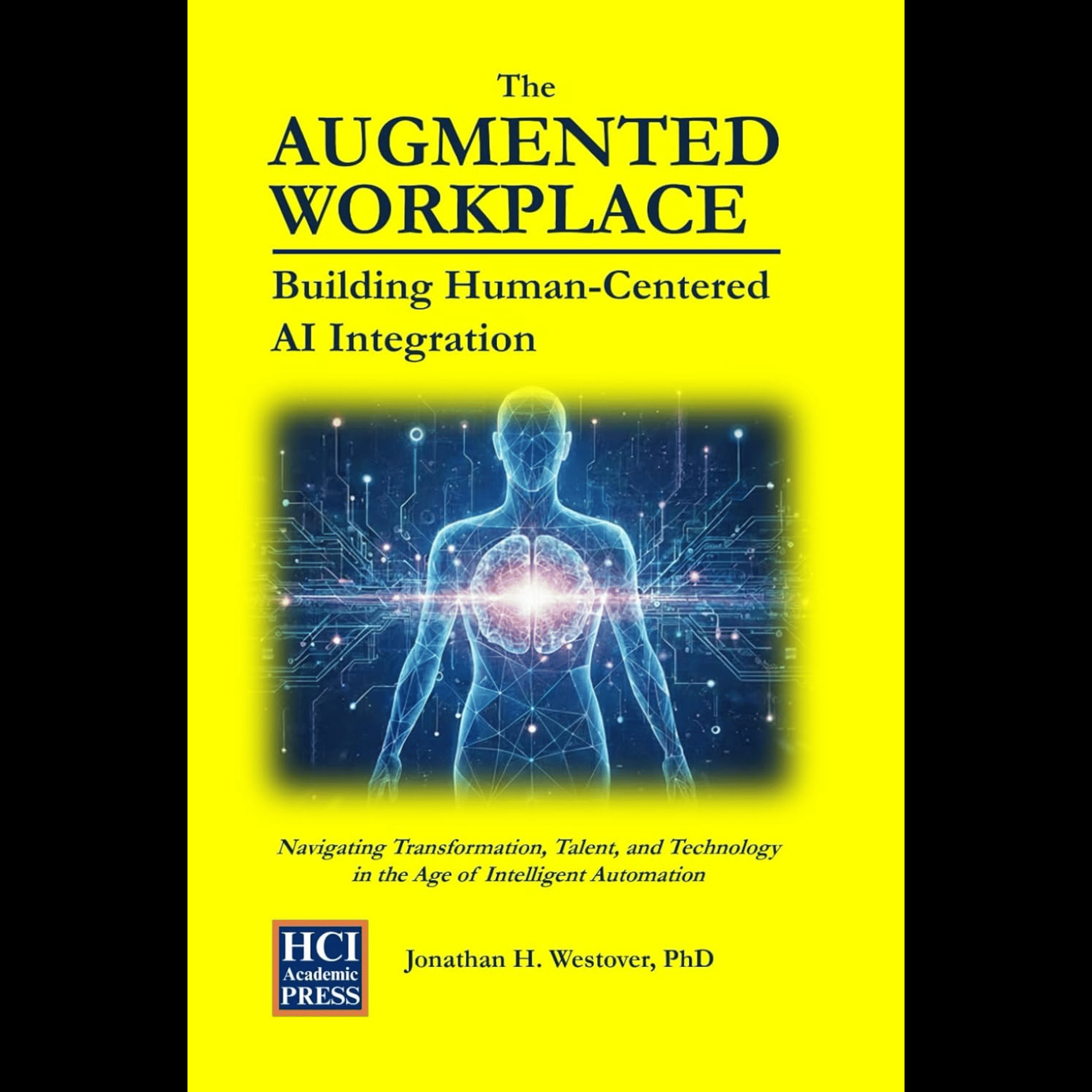 Dr. Jonathan H. Westover - The Augmented Workplace: Building Human-Centered AI Integration: Navigating Transformation, Talent, and Technology in the Age of Intelligent Automation
