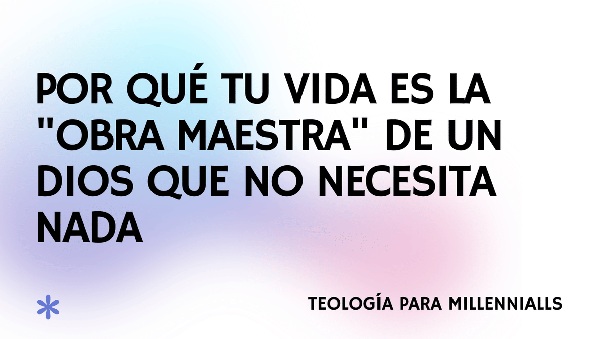 Por qué tu vida es la "obra maestra" de un Dios que no necesita nada