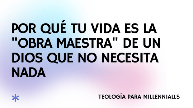 Por qué tu vida es la "obra maestra" de un Dios que no necesita nada