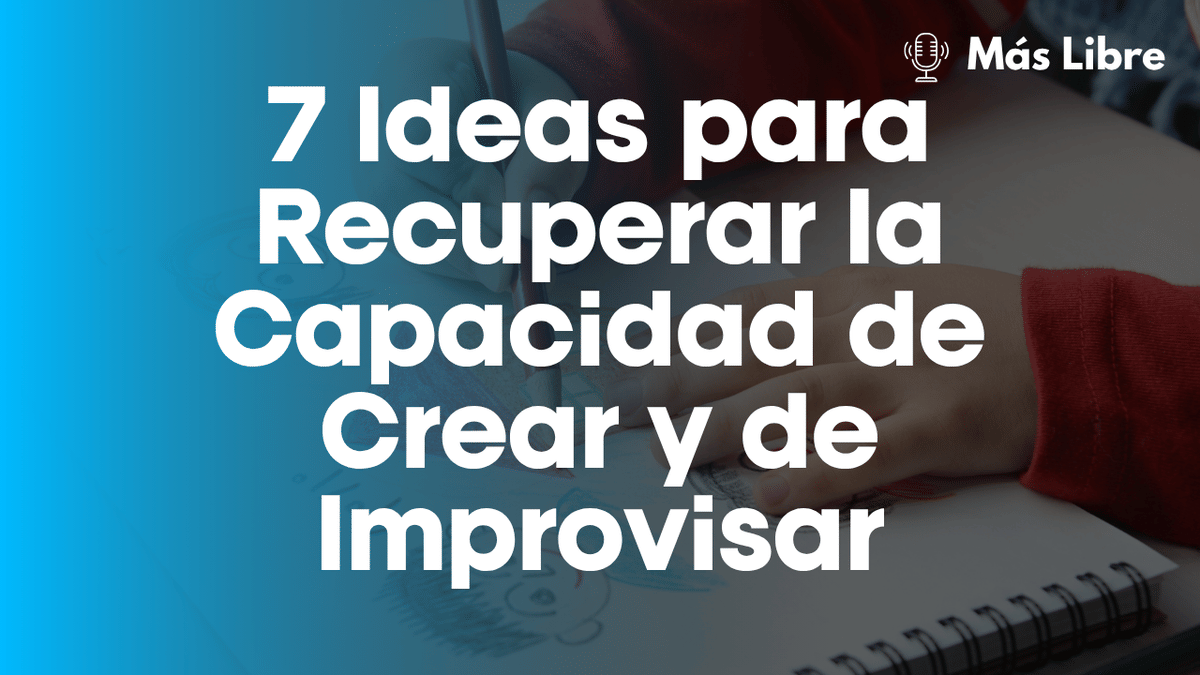 7 Ideas para Recuperar la Capacidad de Crear y de Improvisar 