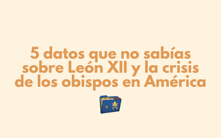 5 datos que no sabías sobre León XII y la crisis de los obispos en América