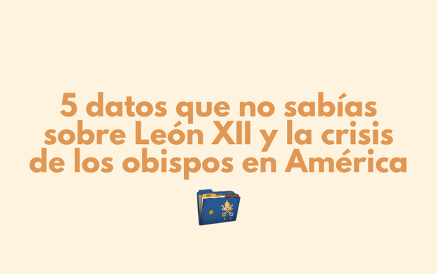 5 datos que no sabías sobre León XII y la crisis de los obispos en América