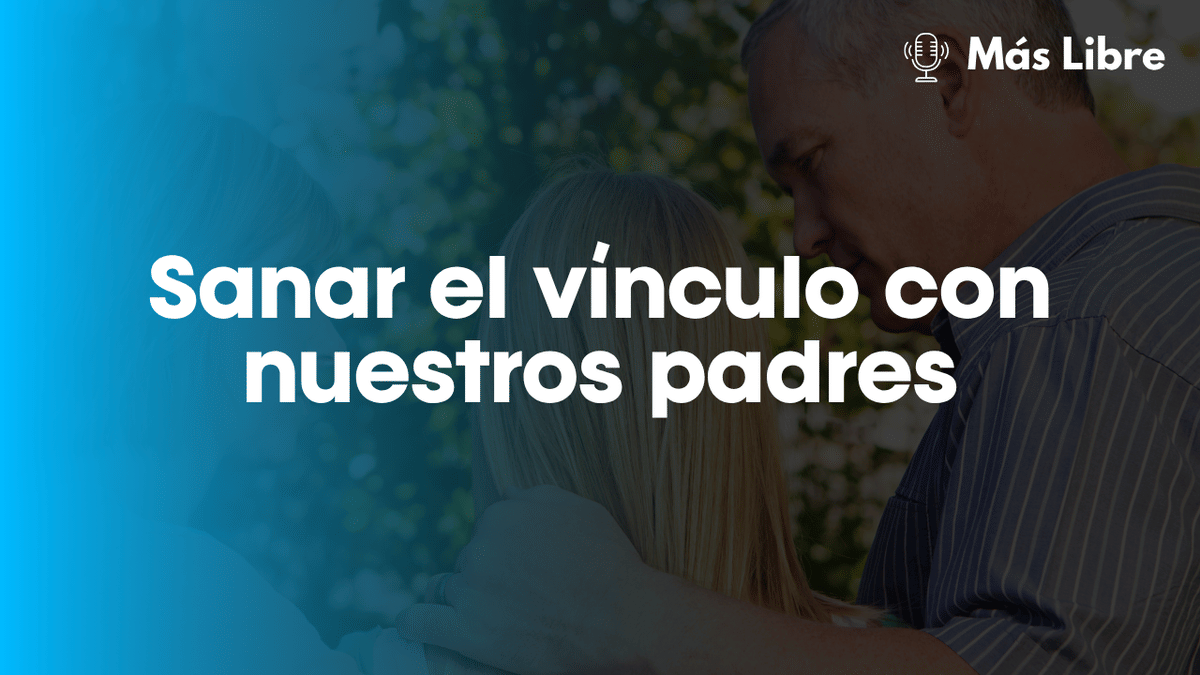Sanar el vínculo con nuestros padres: El camino hacia una libertad adulta