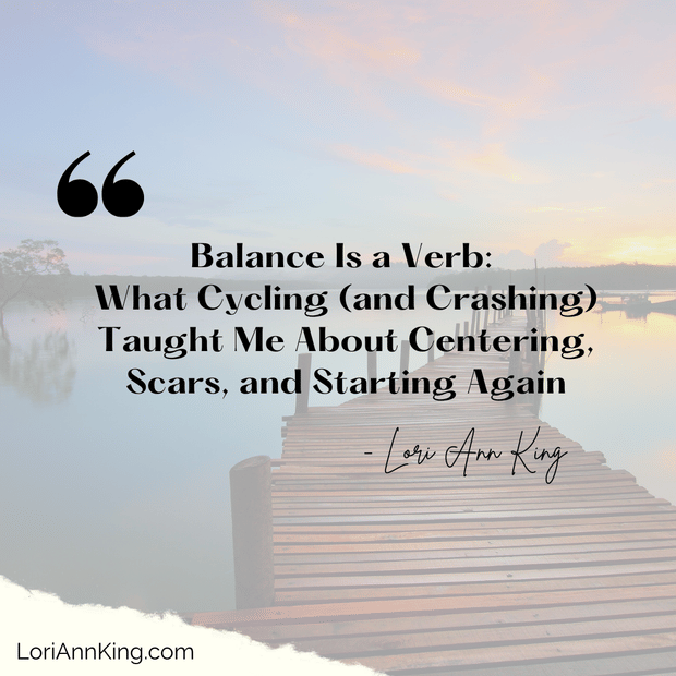 Balance Is a Verb: What Cycling (and Crashing) Taught Me About Centering, Scars, and Starting Again