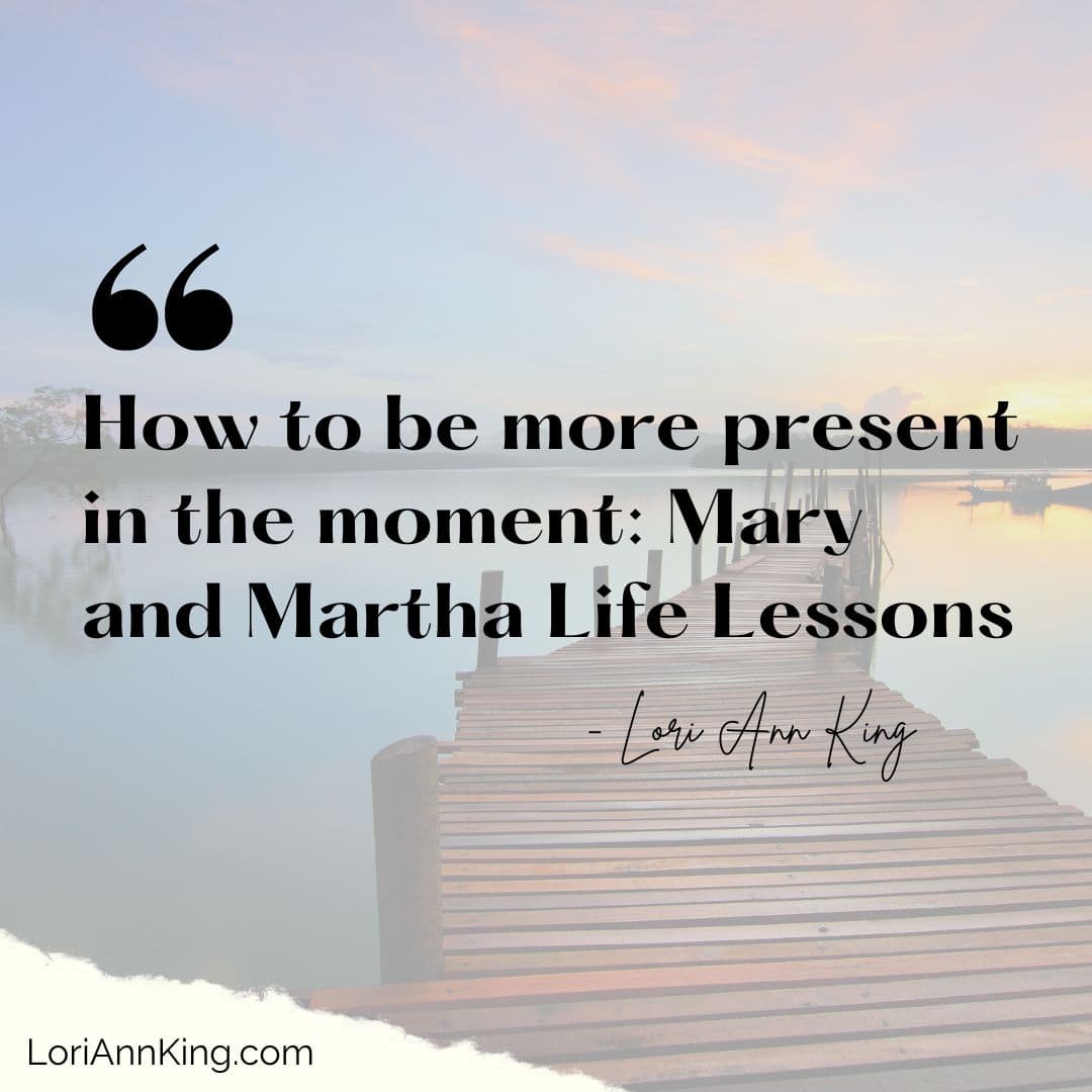 How to be more present in the moment: Mary and Martha Life Lessons