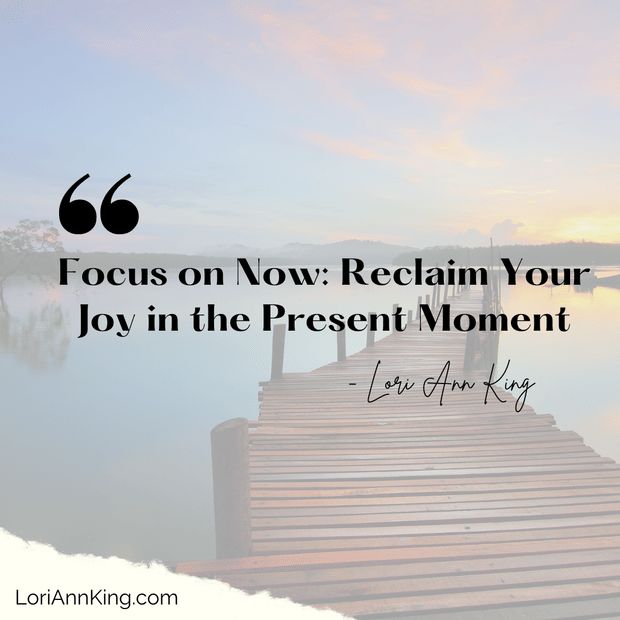 Focus on Now: Reclaim Your Joy in the Present Moment
