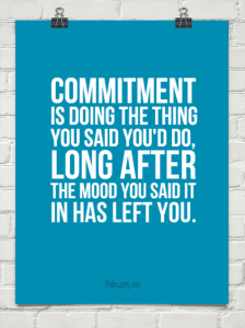 Do what you said you'd do long after the mood you said it in has left you.