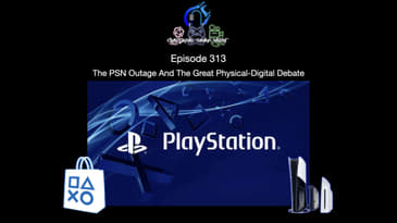Episode 313 - The PSN Outage And The Great Physical-Digital Debate