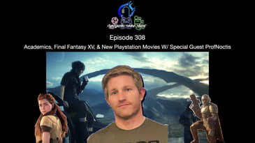 Episode 308 - Academics, Final Fantasy XV, & New Playstation Movies W/ Special Guest ProfNoctis