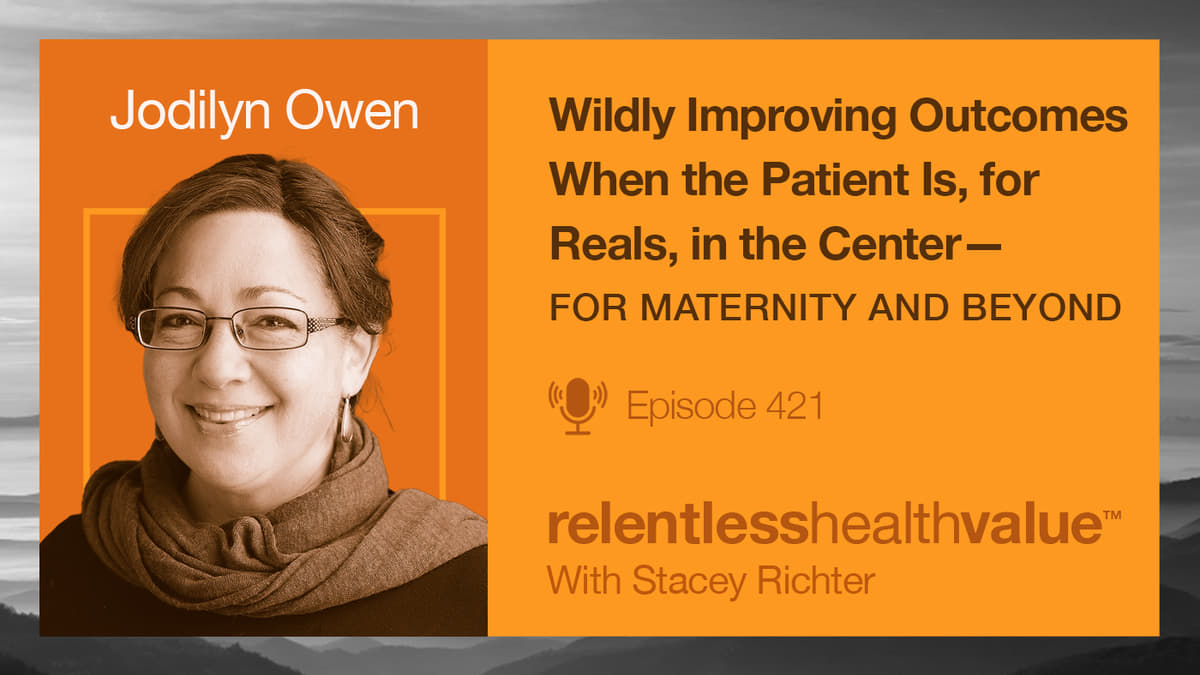 Transcript for EP421: Wildly Improving Outcomes When the Patient Is, for Reals, in the Center—For Maternity and Beyond, With Jodilyn Owen