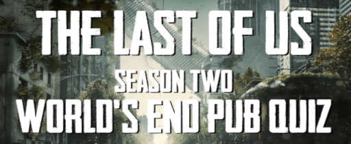 CLOSED: THE LAST OF US  SEASON 2 WORLD’S END PUB QUIZ