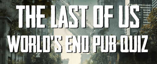 ENDED LAST OF US WORLD’S END PUB QUIZ QUESTIONS