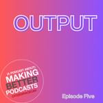 Episode 5: Output