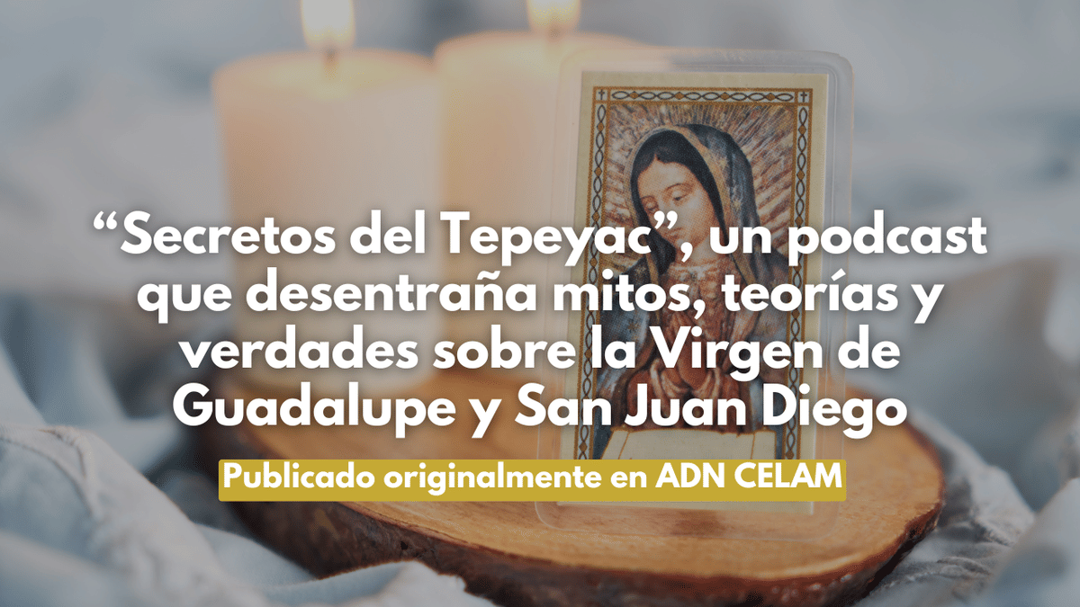 “Secretos del Tepeyac”, un podcast que desentraña mitos, teorías y verdades sobre la Virgen de Guadalupe y San Juan Diego