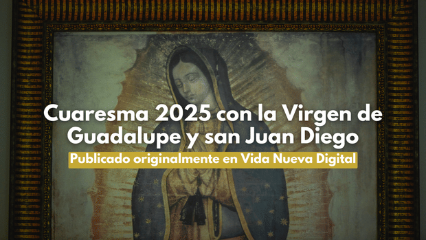 Cuaresma 2025 con la Virgen de Guadalupe y san Juan Diego
