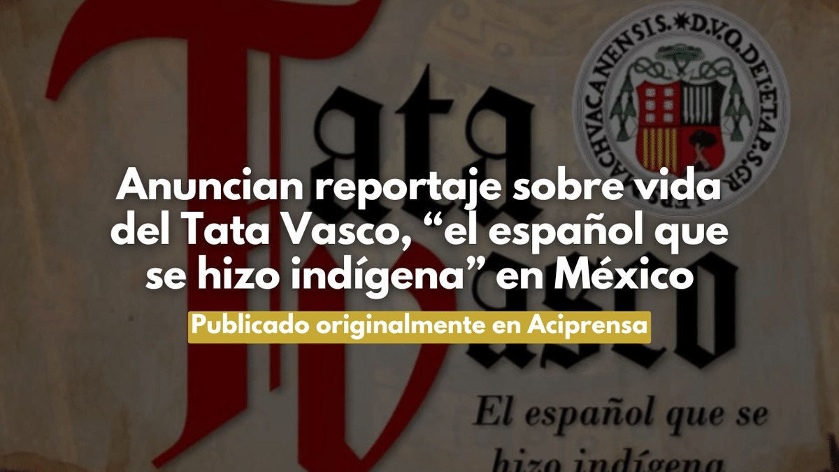 Anuncian reportaje sobre vida del Tata Vasco, “el español que se hizo indígena” en México