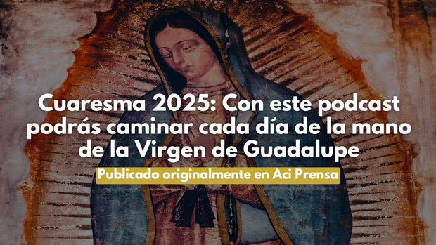Cuaresma 2025: Con este podcast podrás caminar cada día de la mano de la Virgen de Guadalupe