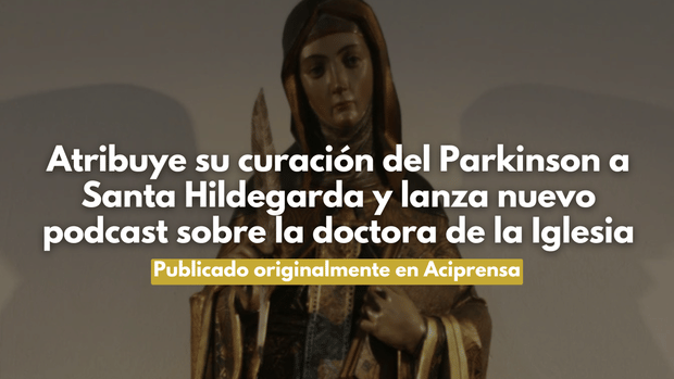 Atribuye su curación del Parkinson a Santa Hildegarda y lanza nuevo podcast sobre la doctora de la Iglesia