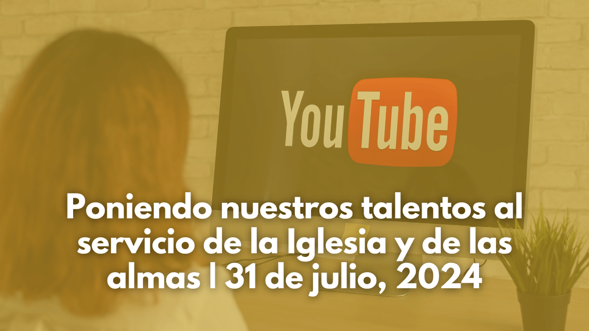 Poniendo nuestros talentos al servicio de la Iglesia y de las almas | 31 de julio, 2024