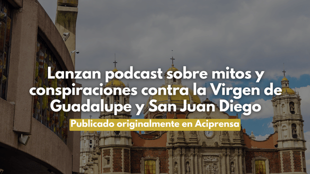 Lanzan podcast sobre mitos y conspiraciones contra la Virgen de Guadalupe y San Juan Diego