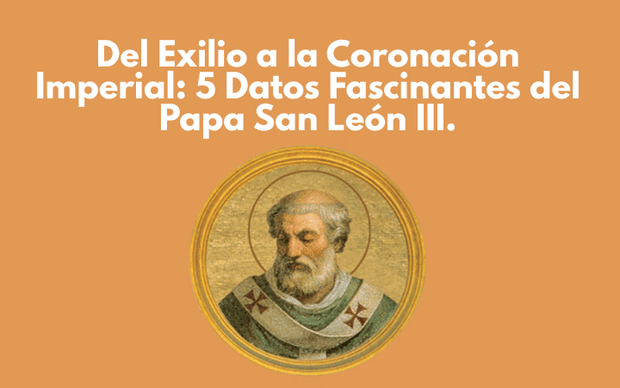 Del Exilio a la Coronación Imperial: 5 Datos Fascinantes del Papa San León III.