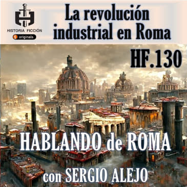 HF.130 - ¿revolución industrial en Roma? Hablando de Roma