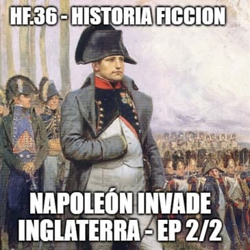 HF.36 - Napoleón invade Inglaterra. Ep. 2/2