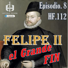 HF.112 – Felipe II el Grande. Ep 8. FINAL. El sueño imperial