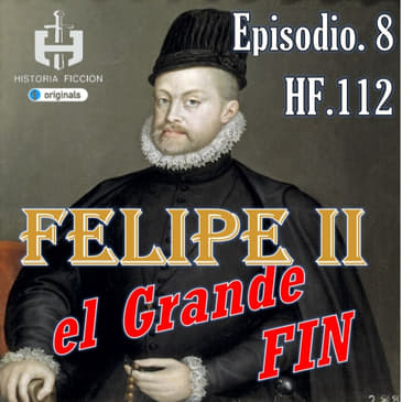 HF.112 – Felipe II el Grande. Ep 8. FINAL. El sueño imperial