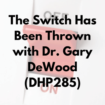 The Switch Has Been Thrown with Dr. Gary DeWood (DHP285)