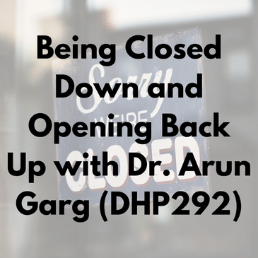 Being Closed Down and Opening Back Up with Dr. Arun Garg (DHP292)