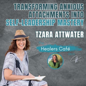 Transforming Anxious Attachments into Self-Leadership Mastery - Tzara Attwater on The Healers Café