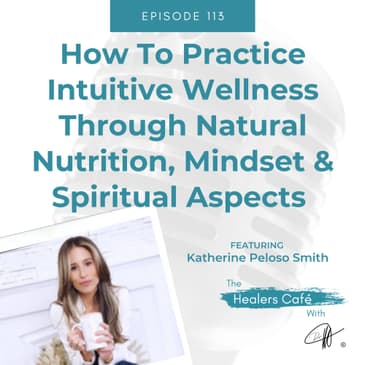 How To Practice Intuitive Wellness Through Natural Nutrition, Mindset & Spiritual Aspects with Katherine Peloso Smith on The Healers Café with Manon Bolliger