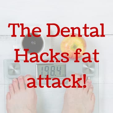 The Dental Hacks fat attack!