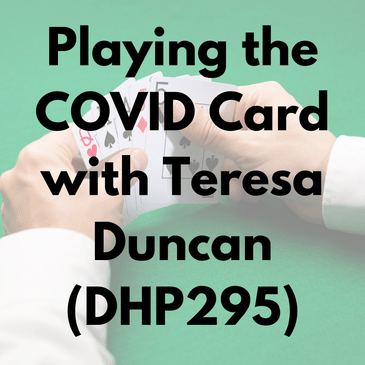 Playing the COVID Card with Teresa Duncan (DHP295)