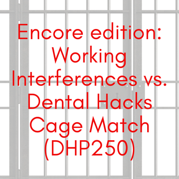 Encore edition: Working Interferences vs. Dental Hacks Cage Match (DHP250)
