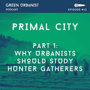 #42: Primal City (Part 1): Why Urbanists Should Study Hunter Gatherers