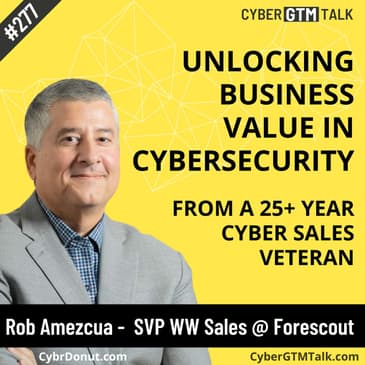 Unlocking Business Value In Cybersecurity From a 25+ Year Cyber Sales Veteran